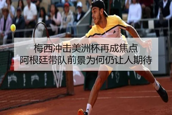 梅西冲击美洲杯再成焦点 阿根廷带队前景为何仍让人期待