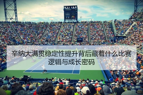 辛纳大满贯稳定性提升背后藏着什么比赛逻辑与成长密码